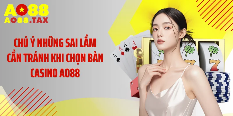 Chọn Bàn Casino Ao88 Thông Minh, Tăng 99% Tỷ Lệ Thắng 5 Chú ý những sai lầm cần tránh khi chọn bàn casino AO88